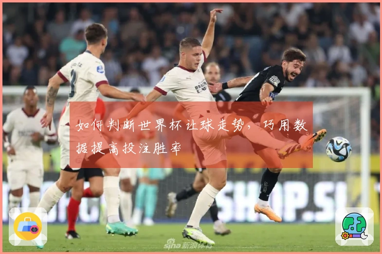 如何判断世界杯让球走势，巧用数据提高投注胜率