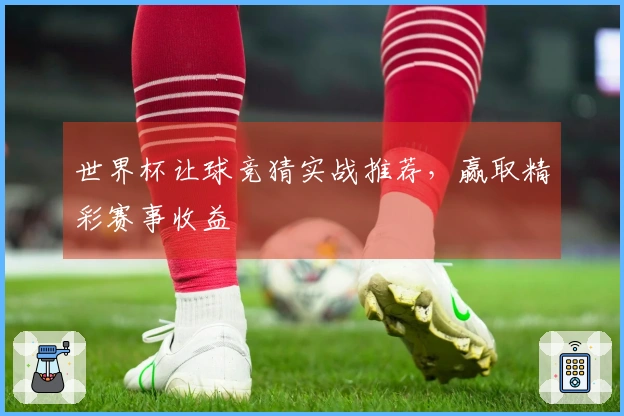 世界杯让球竞猜实战推荐,赢取精彩赛事收益