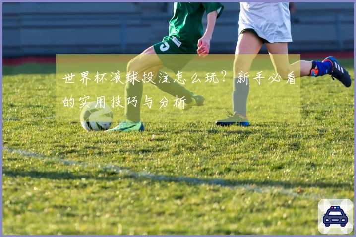 世界杯滚球投注怎么玩？新手必看的实用技巧与分析