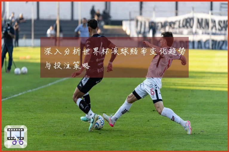 深入分析世界杯滚球赔率变化趋势与投注策略