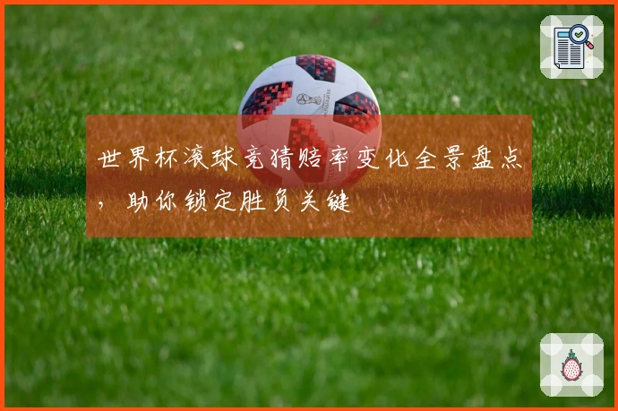 世界杯滚球竞猜赔率变化全景盘点，助你锁定胜负关键