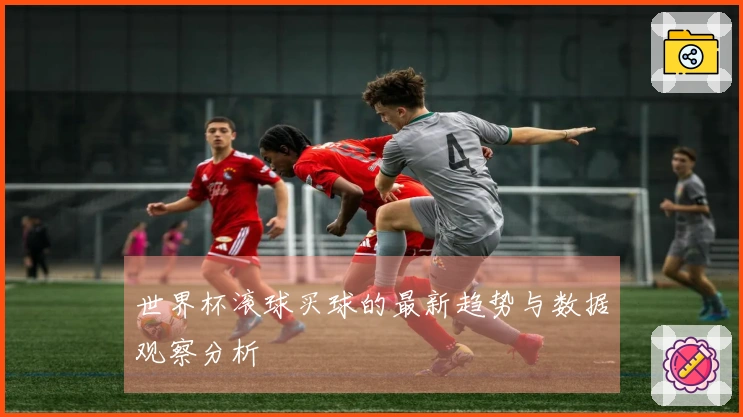 世界杯滚球买球的最新趋势与数据观察分析