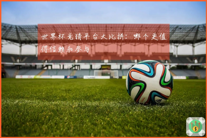 世界杯竞猜平台大比拼：哪个更值得信赖和参与