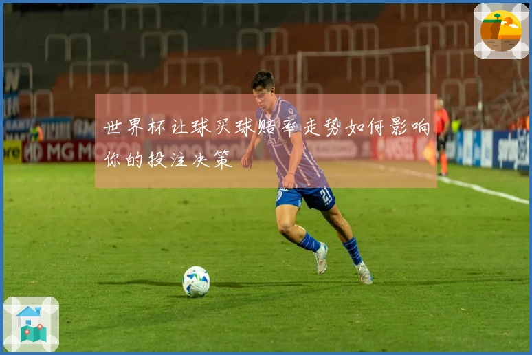 世界杯让球买球赔率走势如何影响你的投注决策