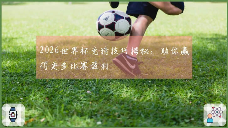 2026世界杯竞猜技巧揭秘，助你赢得更多比赛盈利