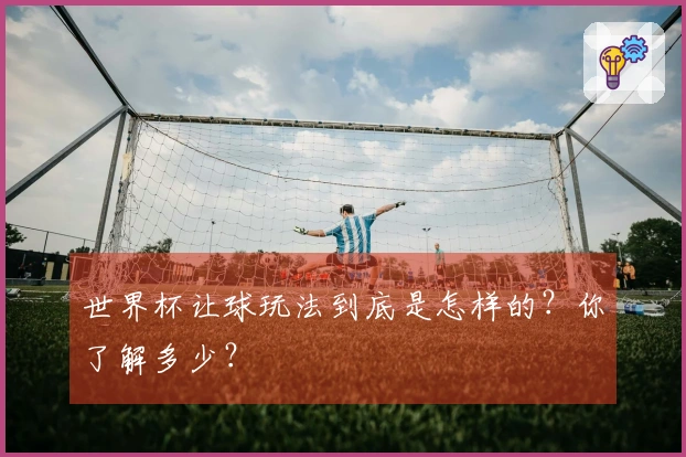 世界杯让球玩法到底是怎样的？你了解多少？