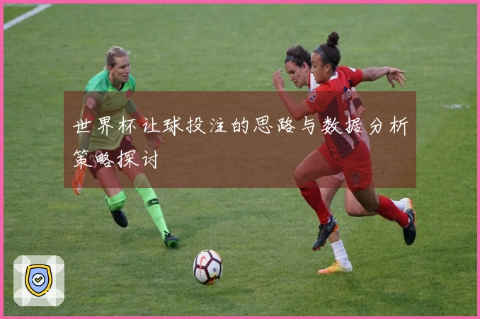 世界杯让球投注的思路与数据分析策略探讨