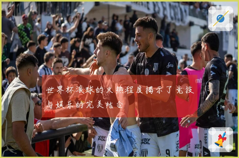 世界杯滚球的火热程度揭示了竞技与娱乐的完美结合