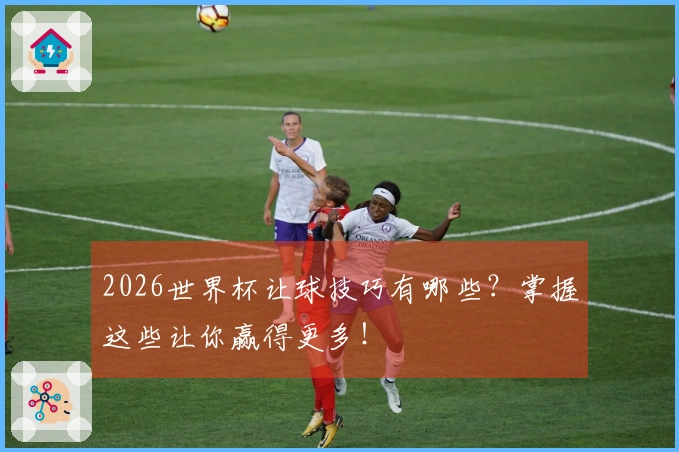 2026世界杯让球技巧有哪些？掌握这些让你赢得更多！