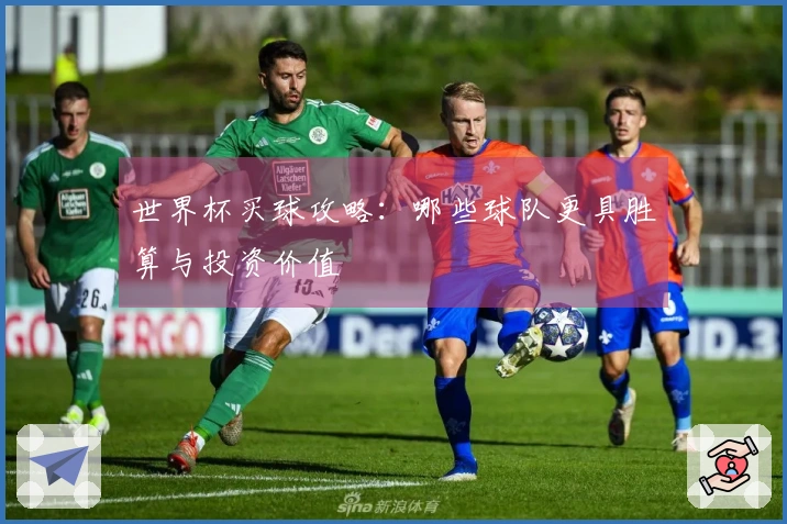 世界杯买球攻略：哪些球队更具胜算与投资价值