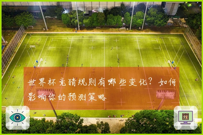 世界杯竞猜规则有哪些变化？如何影响你的预测策略