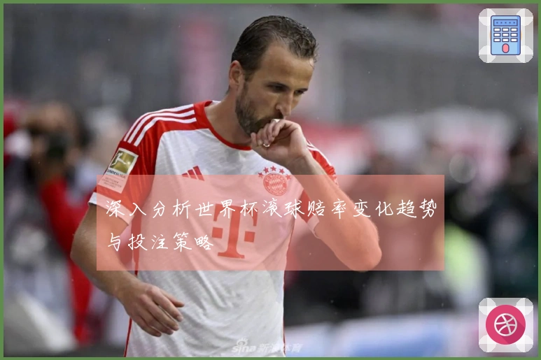 深入分析世界杯滚球赔率变化趋势与投注策略