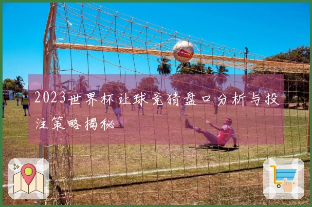 2023世界杯让球竞猜盘口分析与投注策略揭秘
