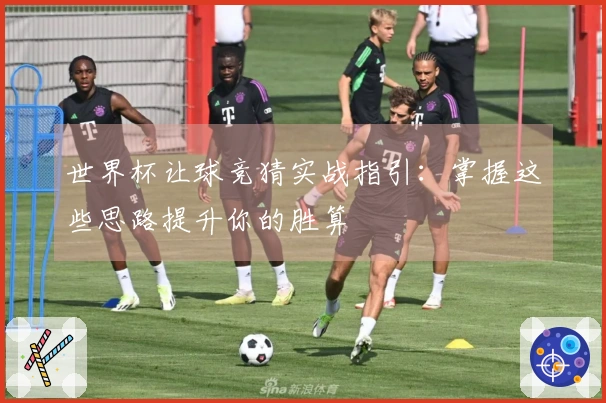世界杯让球竞猜实战指引：掌握这些思路提升你的胜算