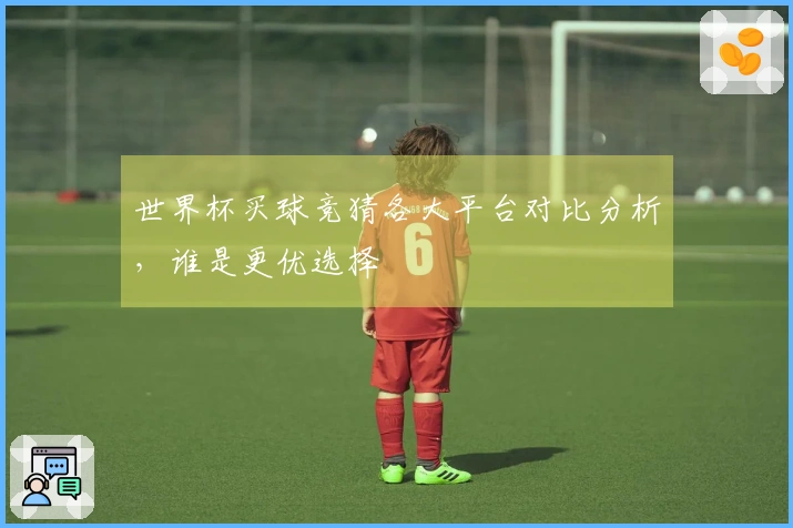 世界杯买球竞猜各大平台对比分析,谁是更优选择