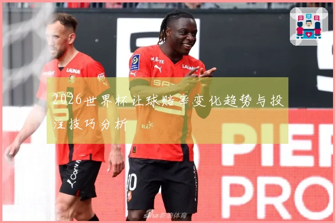 2026世界杯让球赔率变化趋势与投注技巧分析