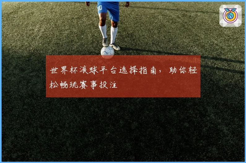 世界杯滚球平台选择指南，助你轻松畅玩赛事投注