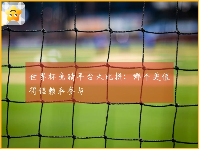 世界杯竞猜平台大比拼：哪个更值得信赖和参与