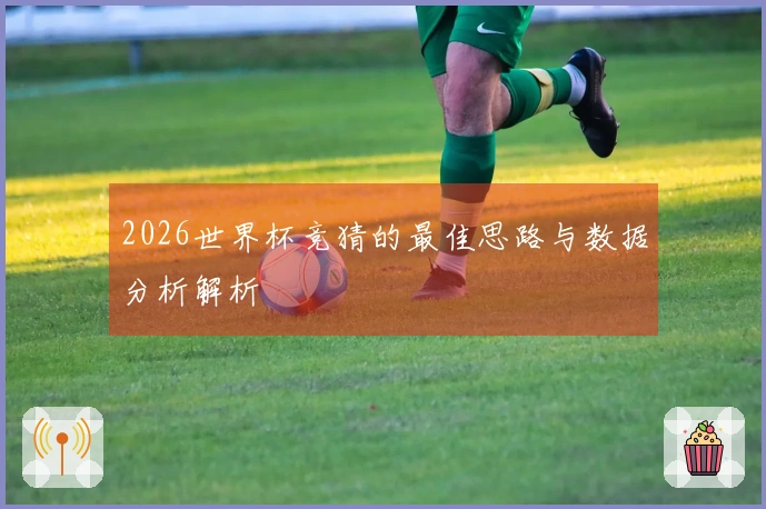 2026世界杯竞猜的最佳思路与数据分析解析