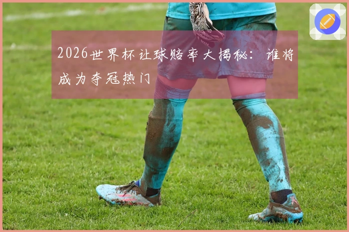 2026世界杯让球赔率大揭秘：谁将成为夺冠热门