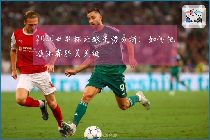 2026世界杯让球走势分析：如何把握比赛胜负关键