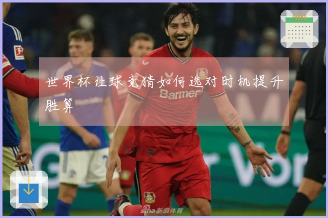 世界杯让球竞猜如何选对时机提升胜算