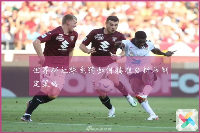 世界杯让球竞猜如何精准分析和制定策略