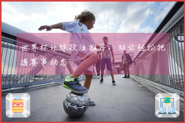 世界杯让球投注推荐，助你轻松把握赛事动态