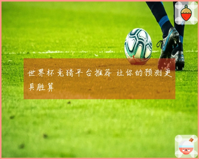 世界杯竞猜平台推荐 让你的预测更具胜算