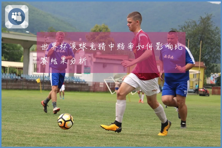 世界杯滚球竞猜中赔率如何影响比赛结果分析