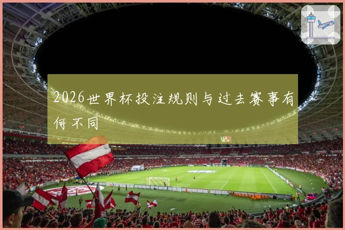 2026世界杯投注规则与过去赛事有何不同