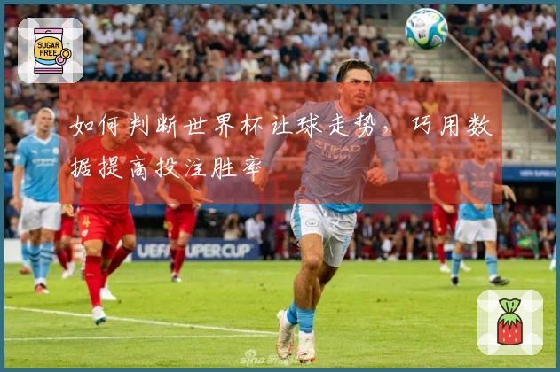 如何判断世界杯让球走势,巧用数据提高投注胜率