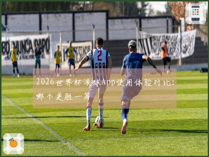 2026世界杯滚球App使用体验对比：哪个更胜一筹