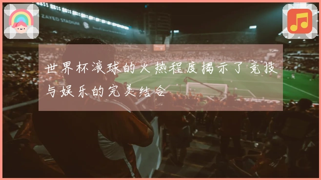 世界杯滚球的火热程度揭示了竞技与娱乐的完美结合