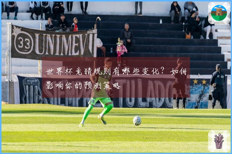 世界杯竞猜规则有哪些变化？如何影响你的预测策略