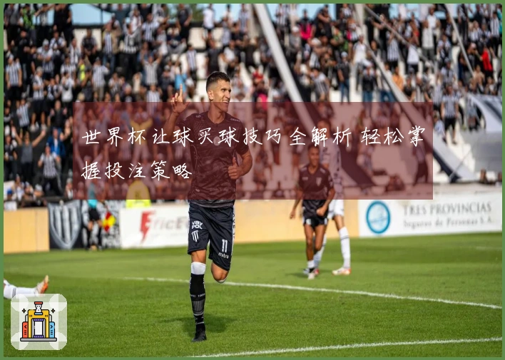 世界杯让球买球技巧全解析 轻松掌握投注策略