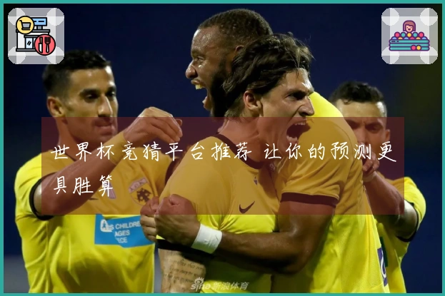 世界杯竞猜平台推荐 让你的预测更具胜算