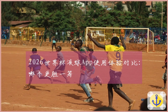 2026世界杯滚球App使用体验对比：哪个更胜一筹
