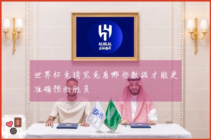 世界杯竞猜究竟看哪些数据才能更准确预测胜负
