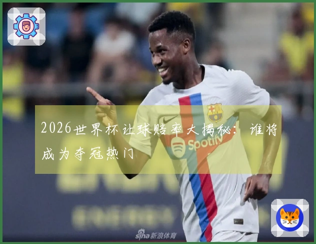 2026世界杯让球赔率大揭秘：谁将成为夺冠热门