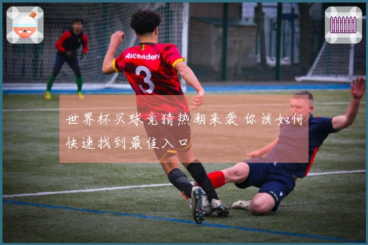 世界杯买球竞猜热潮来袭 你该如何快速找到最佳入口