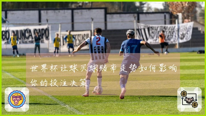 世界杯让球买球赔率走势如何影响你的投注决策